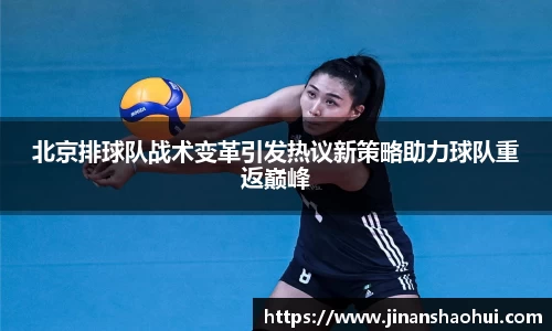 北京排球队战术变革引发热议新策略助力球队重返巅峰