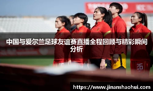 中国与爱尔兰足球友谊赛直播全程回顾与精彩瞬间分析