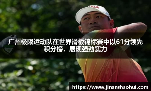 广州极限运动队在世界滑板锦标赛中以61分领先积分榜，展现强劲实力